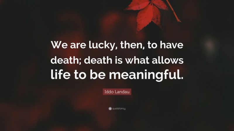Iddo Landau Quote: “We are lucky, then, to have death; death is what allows life to be meaningful.”