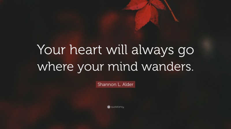 Shannon L. Alder Quote: “Your heart will always go where your mind wanders.”