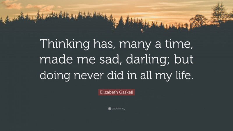 Elizabeth Gaskell Quote: “Thinking has, many a time, made me sad, darling; but doing never did in all my life.”