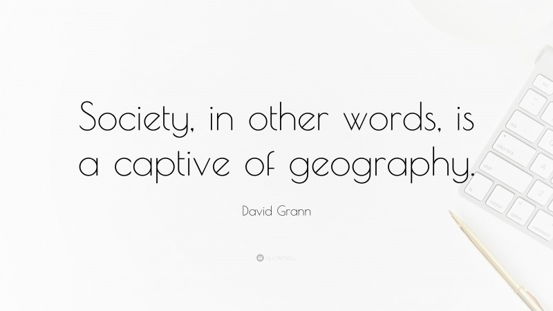 David Grann Quote: “Society, in other words, is a captive of geography.”