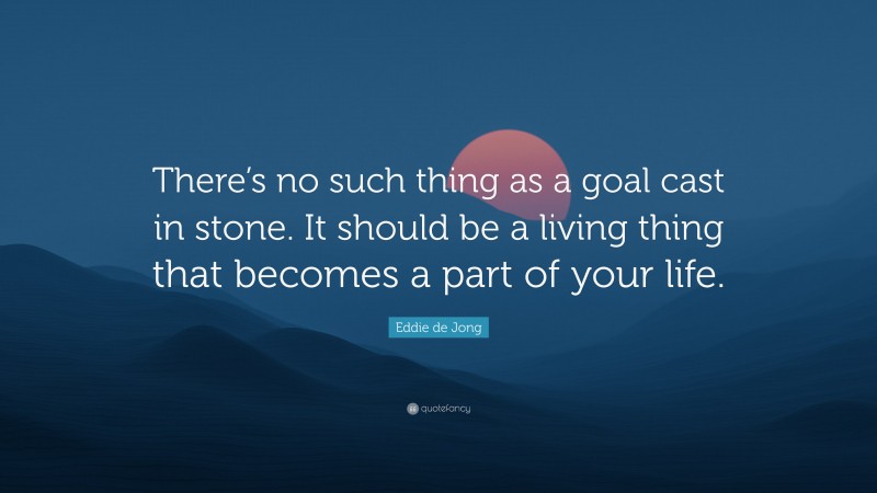 Eddie de Jong Quote: “There’s no such thing as a goal cast in stone. It should be a living thing that becomes a part of your life.”