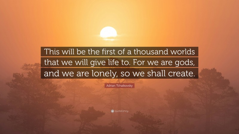 Adrian Tchaikovsky Quote: “This will be the first of a thousand worlds that we will give life to. For we are gods, and we are lonely, so we shall create.”