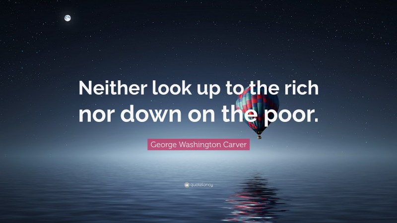 George Washington Carver Quote: “Neither look up to the rich nor down on the poor.”