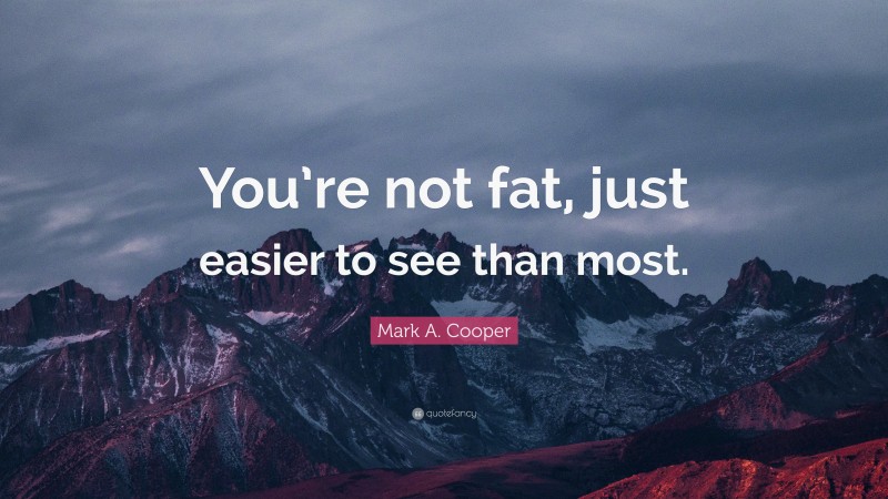 Mark A. Cooper Quote: “You’re not fat, just easier to see than most.”