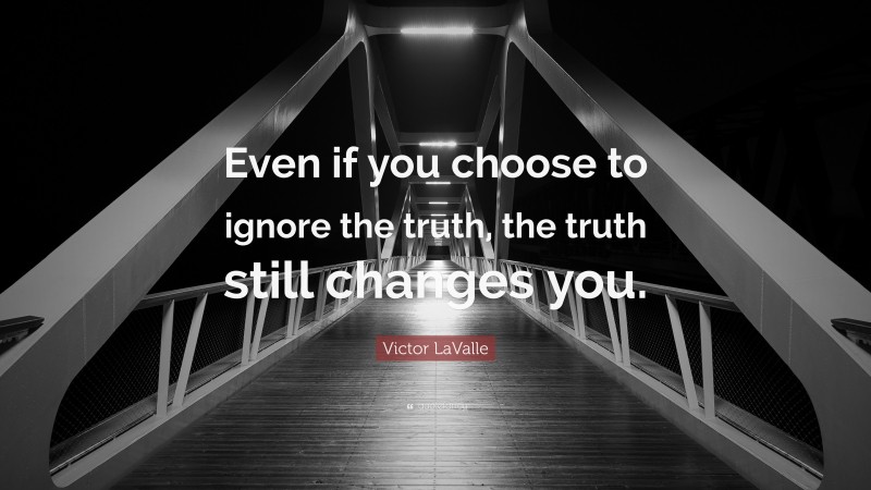 Victor LaValle Quote: “Even if you choose to ignore the truth, the truth still changes you.”
