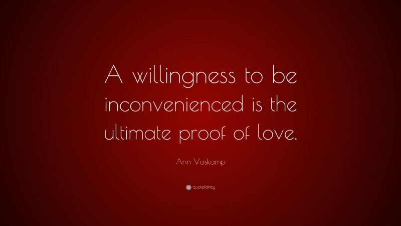 Ann Voskamp Quote: “A willingness to be inconvenienced is the ultimate proof of love.”