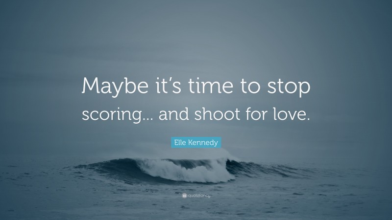 Elle Kennedy Quote: “Maybe it’s time to stop scoring... and shoot for love.”