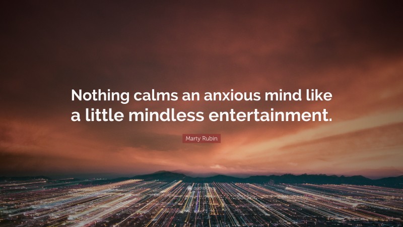 Marty Rubin Quote: “Nothing calms an anxious mind like a little mindless entertainment.”