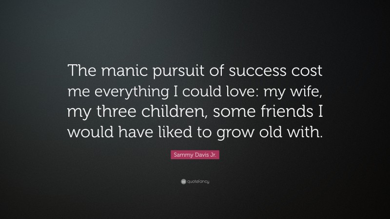Sammy Davis Jr. Quote: “The manic pursuit of success cost me everything I could love: my wife, my three children, some friends I would have liked to grow old with.”