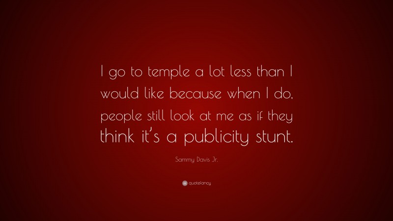 Sammy Davis Jr. Quote: “I go to temple a lot less than I would like because when I do, people still look at me as if they think it’s a publicity stunt.”