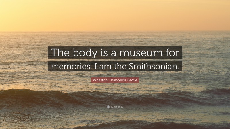 Wheston Chancellor Grove Quote: “The body is a museum for memories. I am the Smithsonian.”