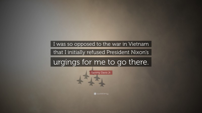 Sammy Davis Jr. Quote: “I was so opposed to the war in Vietnam that I initially refused President Nixon’s urgings for me to go there.”