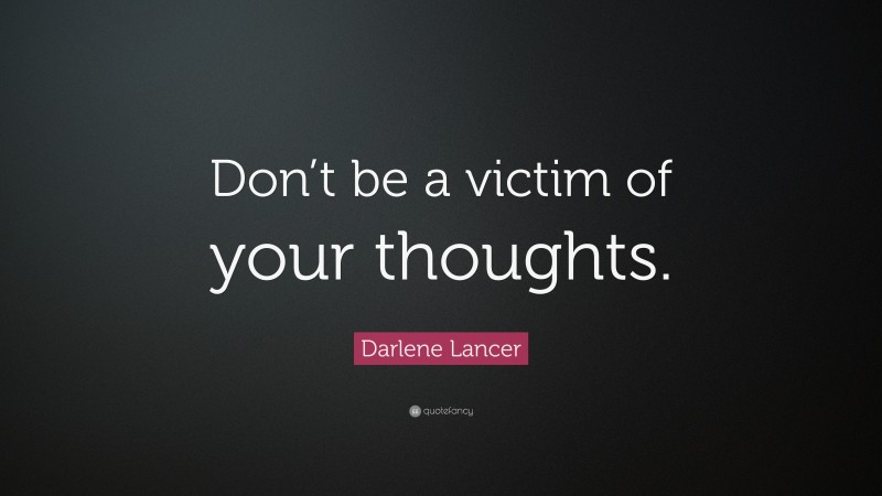 Darlene Lancer Quote: “Don’t be a victim of your thoughts.”