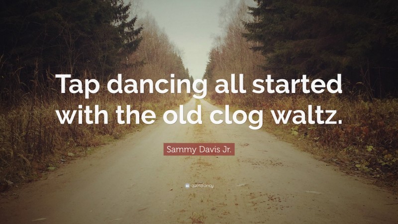 Sammy Davis Jr. Quote: “Tap dancing all started with the old clog waltz.”