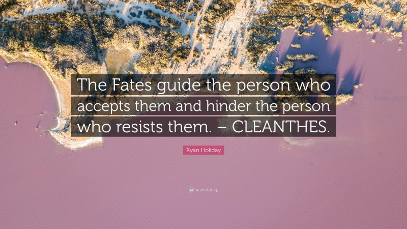 Ryan Holiday Quote: “The Fates guide the person who accepts them and hinder the person who resists them. – CLEANTHES.”