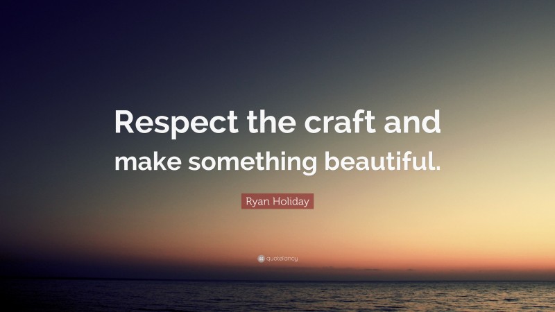 Ryan Holiday Quote: “Respect the craft and make something beautiful.”