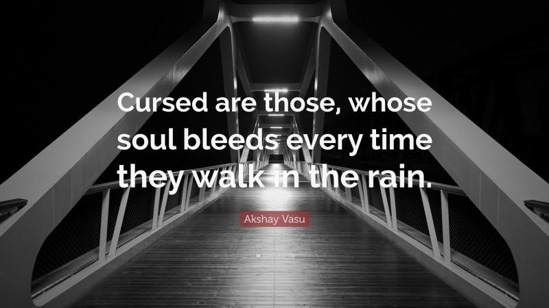 Akshay Vasu Quote: “Cursed are those, whose soul bleeds every time they walk in the rain.”
