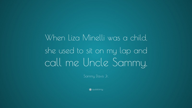 Sammy Davis Jr. Quote: “When Liza Minelli was a child, she used to sit on my lap and call me Uncle Sammy.”