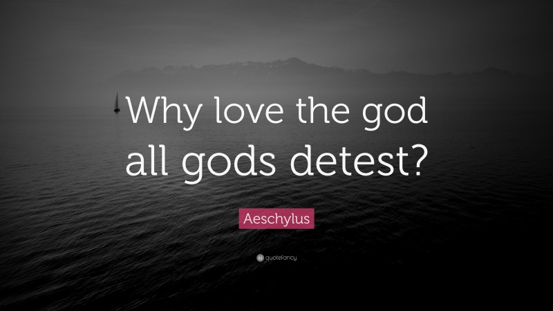 Aeschylus Quote: “Why love the god all gods detest?”