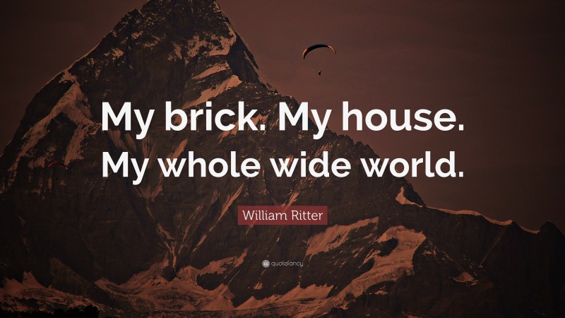 William Ritter Quote: “My brick. My house. My whole wide world.”