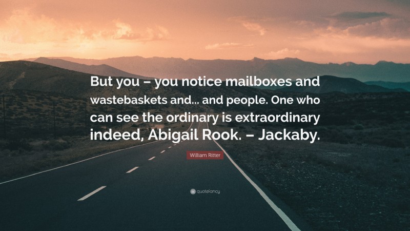 William Ritter Quote: “But you – you notice mailboxes and wastebaskets and... and people. One who can see the ordinary is extraordinary indeed, Abigail Rook. – Jackaby.”