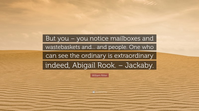 William Ritter Quote: “But you – you notice mailboxes and wastebaskets and... and people. One who can see the ordinary is extraordinary indeed, Abigail Rook. – Jackaby.”
