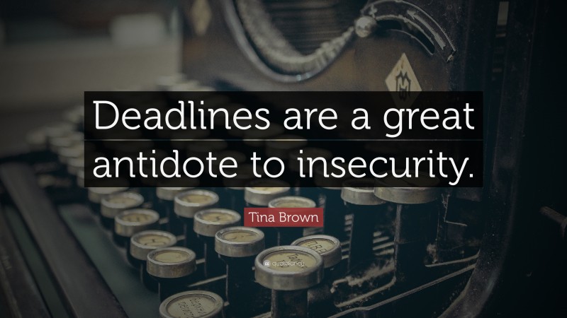 Tina Brown Quote: “Deadlines are a great antidote to insecurity.”