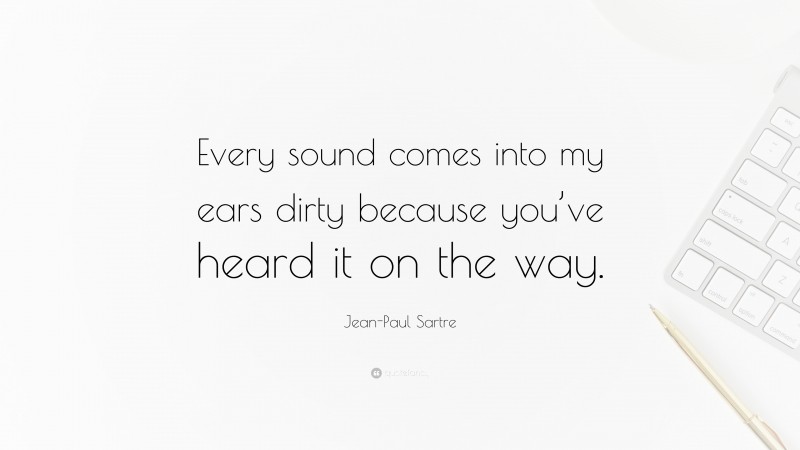 Jean-Paul Sartre Quote: “Every sound comes into my ears dirty because you’ve heard it on the way.”