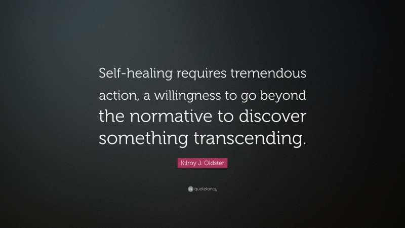 Kilroy J. Oldster Quote: “Self-healing requires tremendous action, a willingness to go beyond the normative to discover something transcending.”