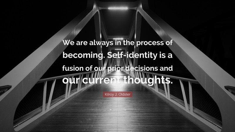 Kilroy J. Oldster Quote: “We are always in the process of becoming. Self-identity is a fusion of our prior decisions and our current thoughts.”