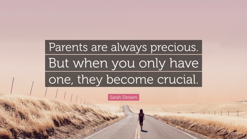 Sarah Dessen Quote: “Parents are always precious. But when you only have one, they become crucial.”