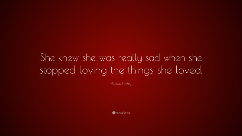 Atticus Poetry Quote: “She knew she was really sad when she stopped loving the things she loved.”