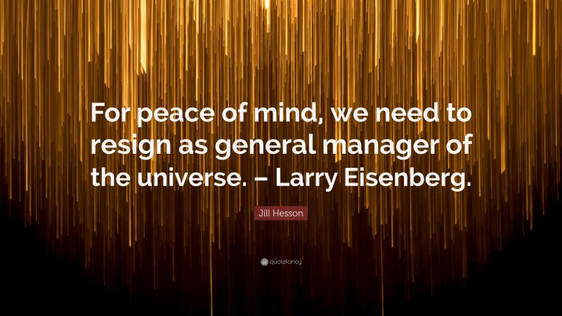 Jill Hesson Quote: “For peace of mind, we need to resign as general manager of the universe. – Larry Eisenberg.”