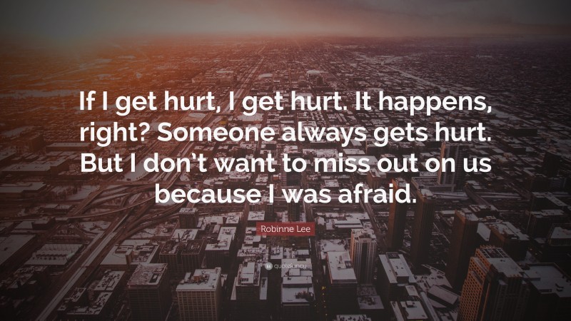 Robinne Lee Quote: “If I get hurt, I get hurt. It happens, right? Someone always gets hurt. But I don’t want to miss out on us because I was afraid.”