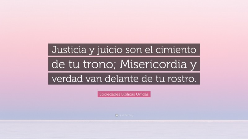Sociedades Biblicas Unidas Quote: “Justicia y juicio son el cimiento de tu trono; Misericordia y verdad van delante de tu rostro.”