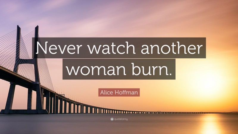 Alice Hoffman Quote: “Never watch another woman burn.”