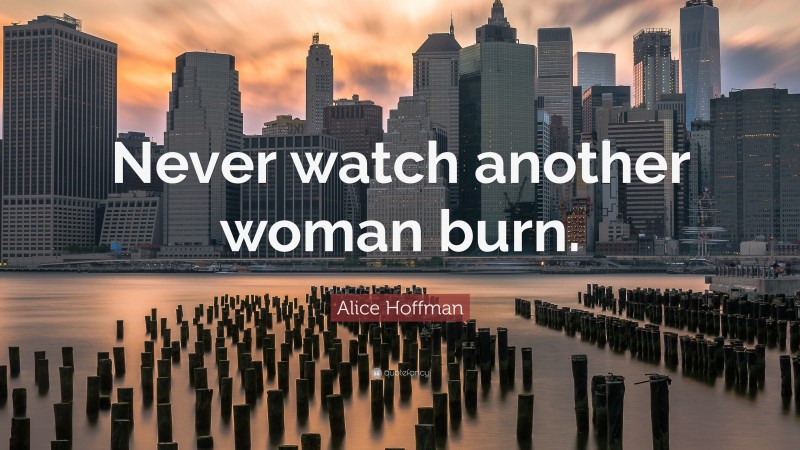 Alice Hoffman Quote: “Never watch another woman burn.”