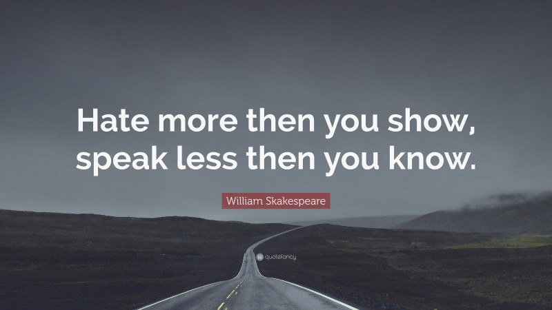 William Skakespeare Quote: “Hate more then you show, speak less then you know.”