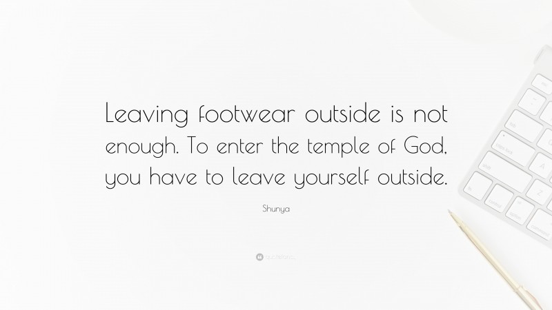 Shunya Quote: “Leaving footwear outside is not enough. To enter the temple of God, you have to leave yourself outside.”