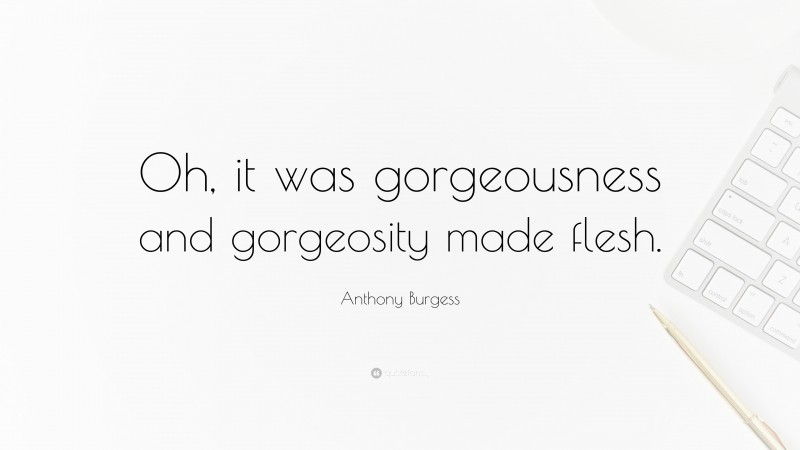 Anthony Burgess Quote: “Oh, it was gorgeousness and gorgeosity made flesh.”