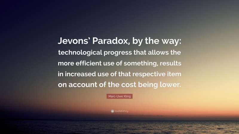 Marc-Uwe Kling Quote: “Jevons’ Paradox, by the way: technological progress that allows the more efficient use of something, results in increased use of that respective item on account of the cost being lower.”