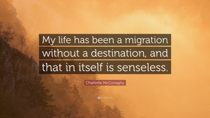 Charlotte McConaghy Quote: “My life has been a migration without a destination, and that in itself is senseless.”