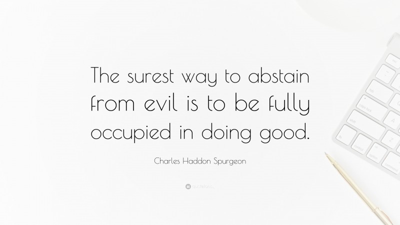 Charles Haddon Spurgeon Quote: “The surest way to abstain from evil is to be fully occupied in doing good.”