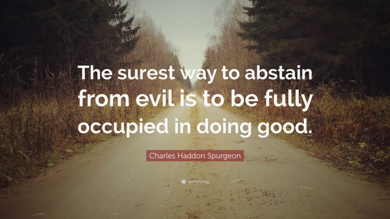 Charles Haddon Spurgeon Quote: “The surest way to abstain from evil is to be fully occupied in doing good.”