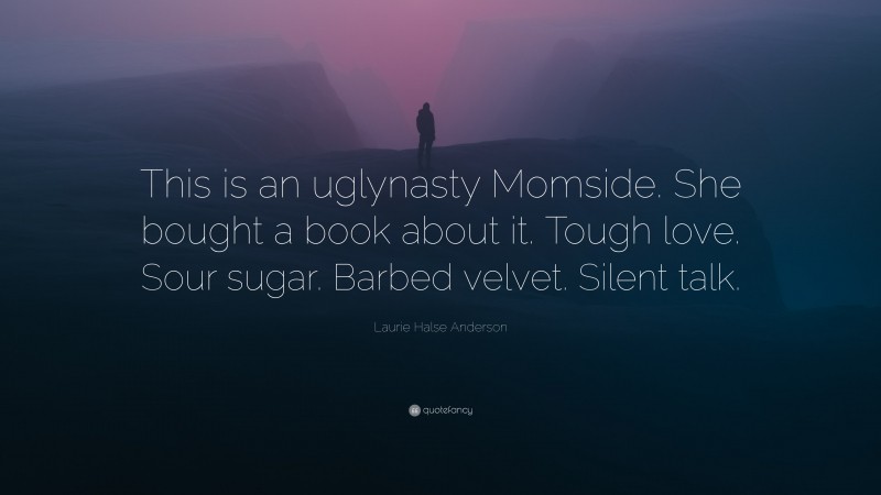 Laurie Halse Anderson Quote: “This is an uglynasty Momside. She bought a book about it. Tough love. Sour sugar. Barbed velvet. Silent talk.”