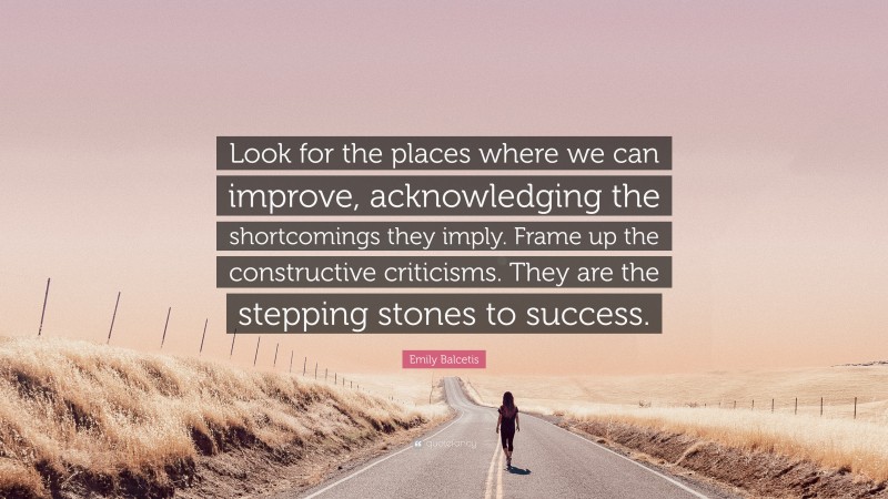 Emily Balcetis Quote: “Look for the places where we can improve, acknowledging the shortcomings they imply. Frame up the constructive criticisms. They are the stepping stones to success.”