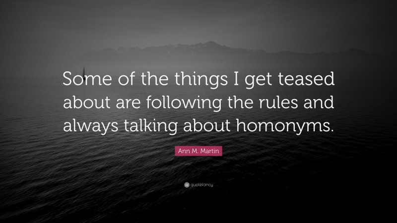 Ann M. Martin Quote: “Some of the things I get teased about are following the rules and always talking about homonyms.”