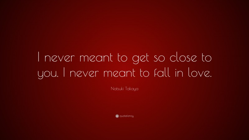 Natsuki Takaya Quote: “I never meant to get so close to you. I never meant to fall in love.”