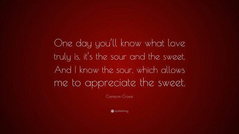 Cameron Crowe Quote: “One day you’ll know what love truly is, it’s the sour and the sweet. And I know the sour, which allows me to appreciate the sweet.”
