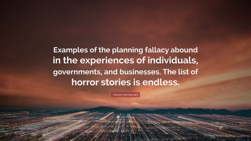 Daniel Kahneman Quote: “Examples of the planning fallacy abound in the experiences of individuals, governments, and businesses. The list of horror stories is endless.”